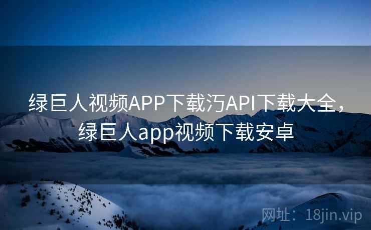 绿巨人视频APP下载汅API下载大全，绿巨人app视频下载安卓