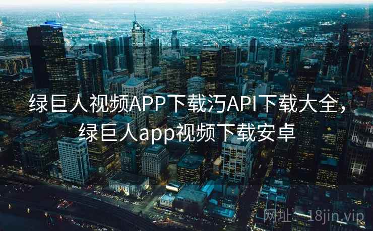 绿巨人视频APP下载汅API下载大全，绿巨人app视频下载安卓