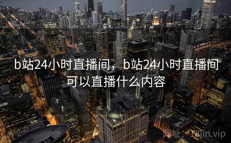 b站24小时直播间，b站24小时直播间可以直播什么内容