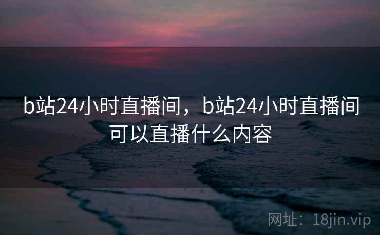 b站24小时直播间,b站24小时直播间可以直播什么内容 b站24小时直播间,b站24小时直播间可以直播什么内容