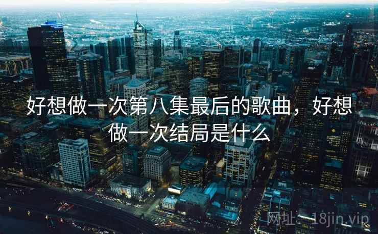 好想做一次第八集最后的歌曲,好想做一次结局是什么 好想做一次第八集最后的歌曲,好想做一次结局是什么