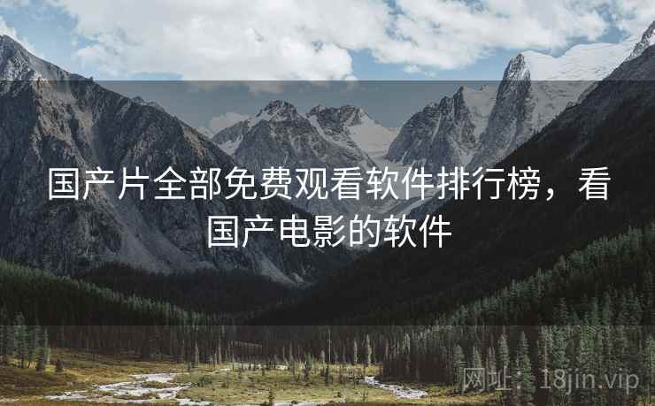 国产片全部免费观看软件排行榜,看国产电影的软件 国产片全部免费观看软件排行榜,看国产电影的软件