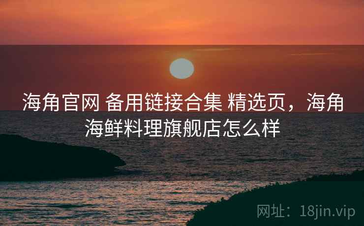海角官网 备用链接合集 精选页，海角海鲜料理旗舰店怎么样