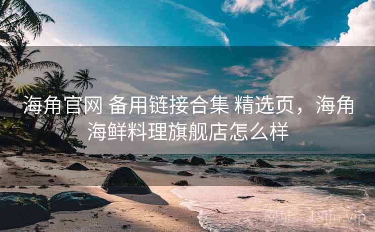 海角官网 备用链接合集 精选页，海角海鲜料理旗舰店怎么样