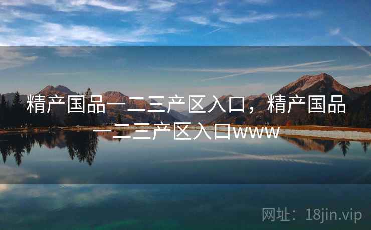 精产国品一二三产区入口,精产国品一二三产区入口www 精产国品一二三产区入口,精产国品一二三产区入口www