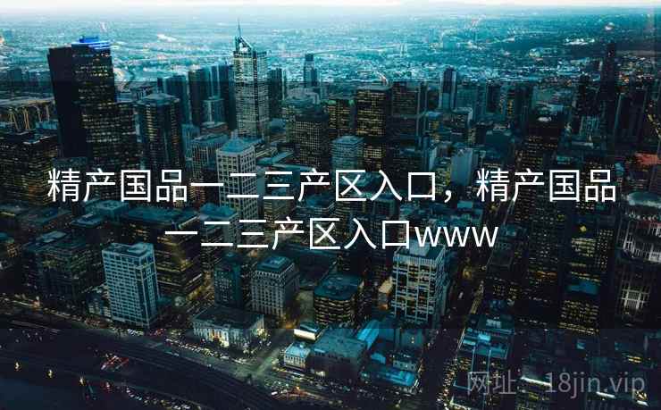 精产国品一二三产区入口，精产国品一二三产区入口www