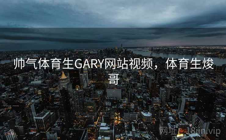 帅气体育生GARY网站视频,体育生焌哥 帅气体育生GARY网站视频,体育生焌哥