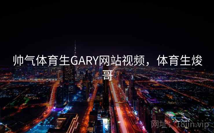 帅气体育生GARY网站视频,体育生焌哥 帅气体育生GARY网站视频,体育生焌哥