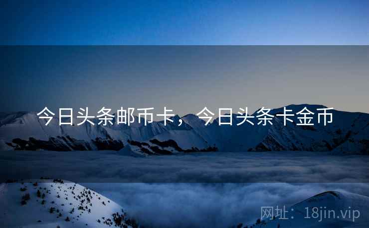今日头条邮币卡,今日头条卡金币 今日头条邮币卡,今日头条卡金币