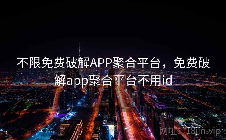 不限免费破解APP聚合平台，免费破解app聚合平台不用id