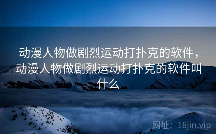 动漫人物做剧烈运动打扑克的软件,动漫人物做剧烈运动打扑克的软件叫什么 动漫人物做剧烈运动打扑克的软件,动漫人物做剧烈运动打扑克的软件叫什么