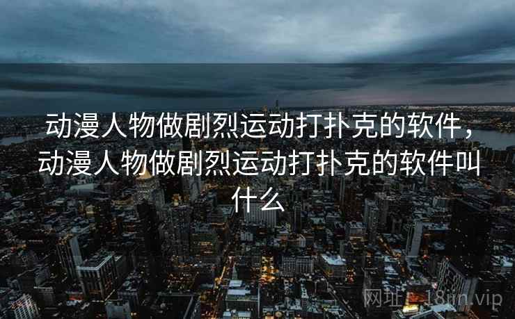 动漫人物做剧烈运动打扑克的软件，动漫人物做剧烈运动打扑克的软件叫什么